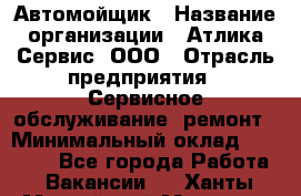 Автомойщик › Название организации ­ Атлика Сервис, ООО › Отрасль предприятия ­ Сервисное обслуживание, ремонт › Минимальный оклад ­ 25 000 - Все города Работа » Вакансии   . Ханты-Мансийский,Мегион г.